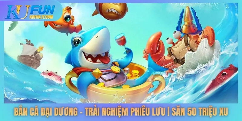 Bắn Cá Đại Dương - Trải Nghiệm Phiêu Lưu | Săn 50 Triệu Xu