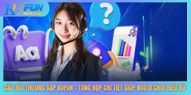 Câu hỏi thường gặp KUFUN - Tổng hợp chi tiết giúp người chơi hiểu rõ