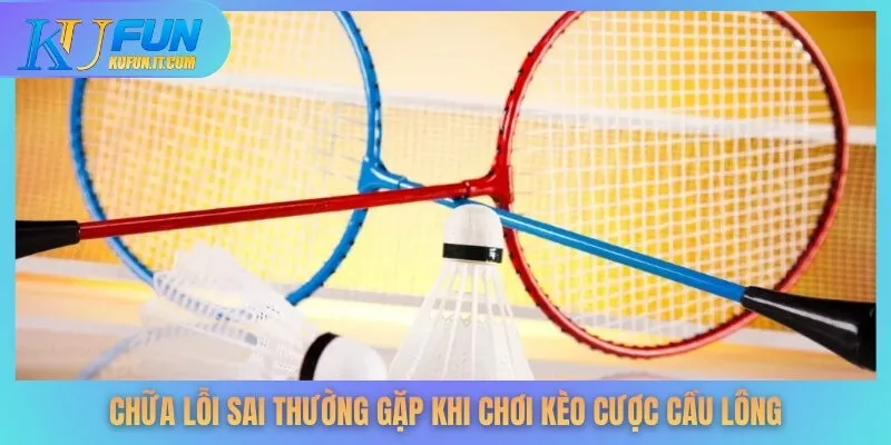 Chữa lỗi sai thường gặp khi chơi kèo cược cầu lông