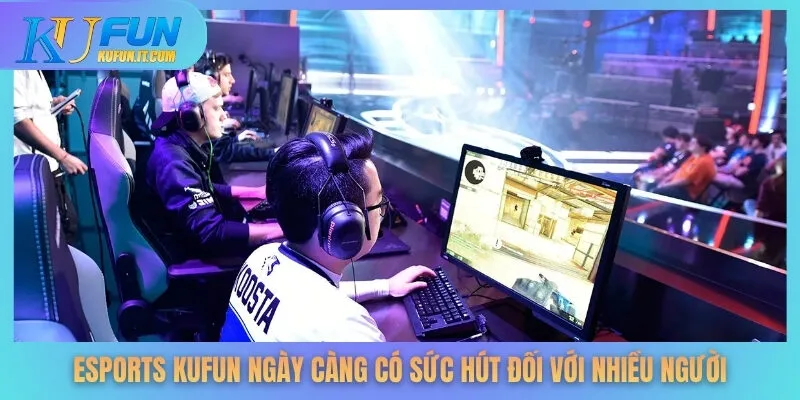 Esports KUFUN ngày càng có sức hút đối với nhiều người
