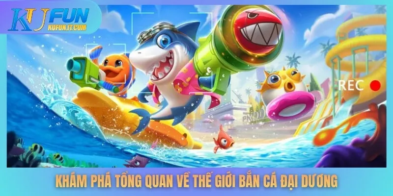 Khám phá tổng quan về thế giới bắn cá đại dương